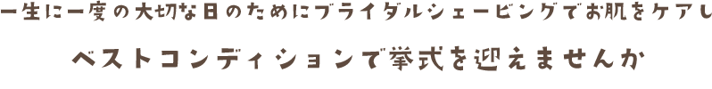 一生に一度の大切な日のためにブライダルシェービングでお肌をケアし ベストコンディションで挙式を迎えませんか