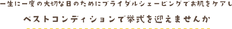 一生に一度の大切な日のためにブライダルシェービングでお肌をケアし ベストコンディションで挙式を迎えませんか