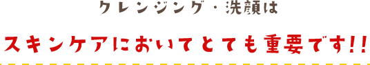 クレンジング・洗顔はスキンケアにおいてとても重要です!!