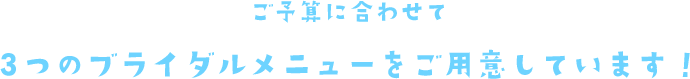 ご予算に合わせて 3つのブライダルメニューをご用意しています！